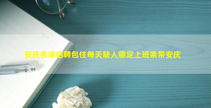 安庆夜场招聘包住每天缺人稳定上班亲带安庆