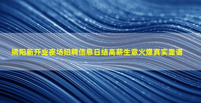 揭阳新开业夜场招聘信息日结高薪生意火爆真实靠谱